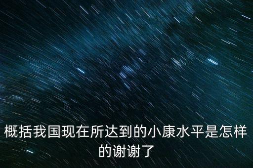 概括我國現(xiàn)在所達(dá)到的小康水平是怎樣的謝謝了