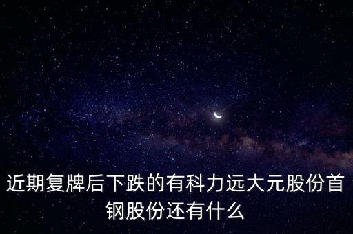 大元股份什么時候復(fù)牌，近期復(fù)牌后下跌的有科力遠(yuǎn)大元股份首鋼股份還有什么