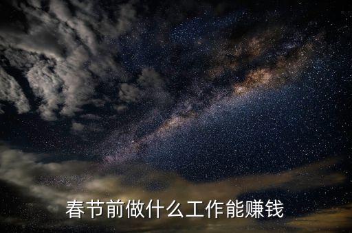 春節(jié)前什么工作掙錢，在春節(jié)前一個月做什么工作最好賺