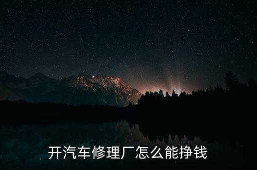 汽修廠靠什么賺錢，開汽車修理廠怎么能掙錢