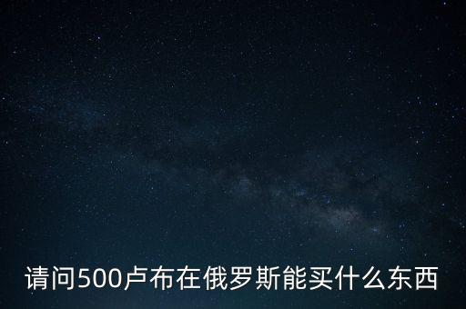 請(qǐng)問(wèn)500盧布在俄羅斯能買什么東西