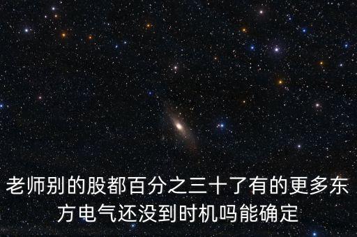 老師別的股都百分之三十了有的更多東方電氣還沒到時機(jī)嗎能確定