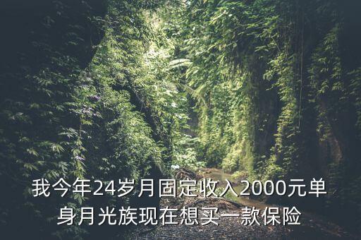 單身買什么保險，我今年24歲月固定收入2000元單身月光族現(xiàn)在想買一款保險