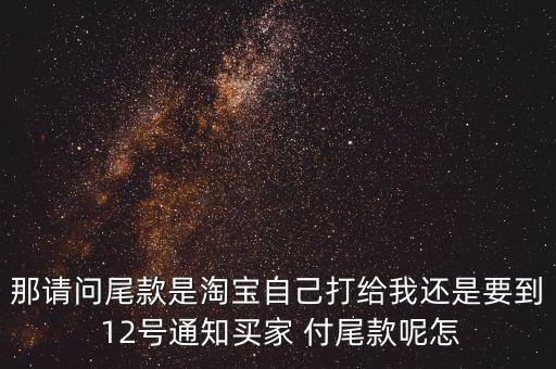 那請(qǐng)問(wèn)尾款是淘寶自己打給我還是要到 12號(hào)通知買(mǎi)家 付尾款呢怎