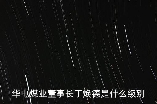 華電煤業(yè)是什么級別，湖北華電煤業(yè)公司總經(jīng)理是什么級別