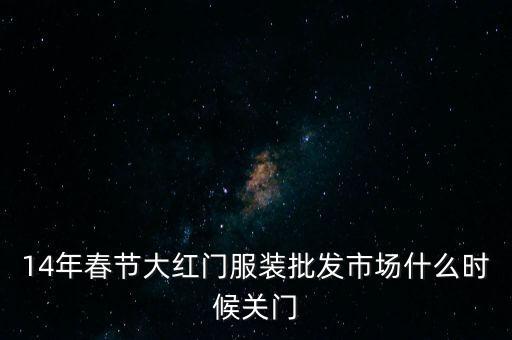 2014年大紅門批發(fā)市場(chǎng)什么時(shí)候關(guān)門，14年春節(jié)大紅門服裝批發(fā)市場(chǎng)什么時(shí)候關(guān)門
