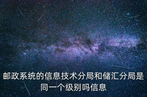 郵政系統(tǒng)的信息技術(shù)分局和儲匯分局是同一個級別嗎信息