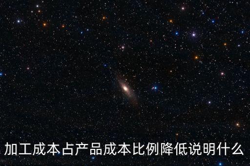 加工成本占產(chǎn)品成本比例降低說(shuō)明什么