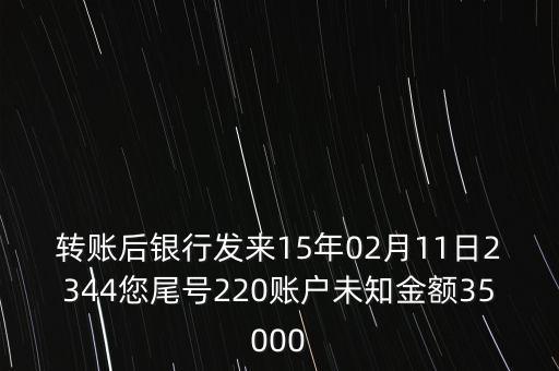 轉賬后銀行發(fā)來15年02月11日2344您尾號220賬戶未知金額35000