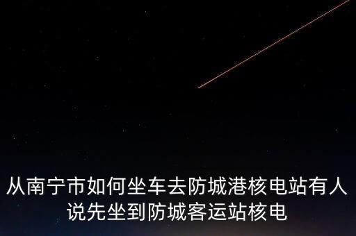 從南寧市如何坐車(chē)去防城港核電站有人說(shuō)先坐到防城客運(yùn)站核電