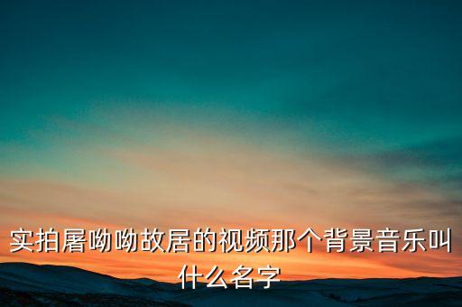 實(shí)拍屠呦呦故居的視頻那個(gè)背景音樂叫什么名字