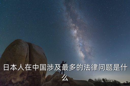 日本人在中國(guó)涉及最多的法律問題是什么