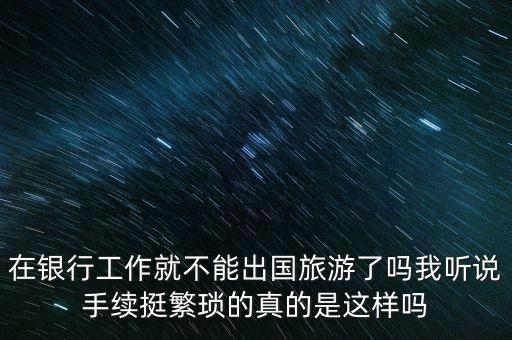 在銀行工作就不能出國(guó)旅游了嗎我聽(tīng)說(shuō)手續(xù)挺繁瑣的真的是這樣嗎