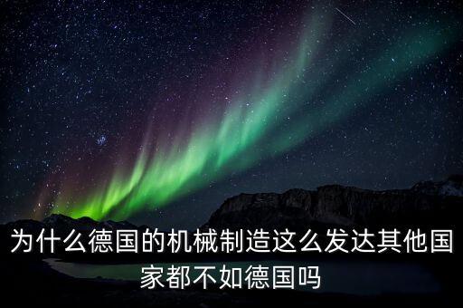 為什么德國制造業(yè)那么發(fā)達(dá)，為什么德國的機(jī)械制造這么發(fā)達(dá)其他國家都不如德國嗎