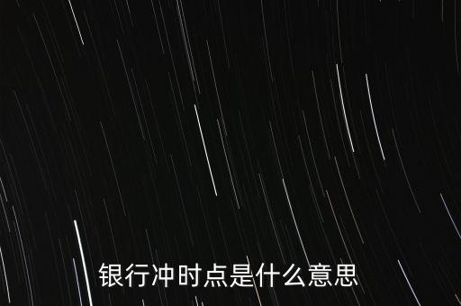 民間銀行沖時點(diǎn)是什么意思，銀行沖時點(diǎn)是什么意思