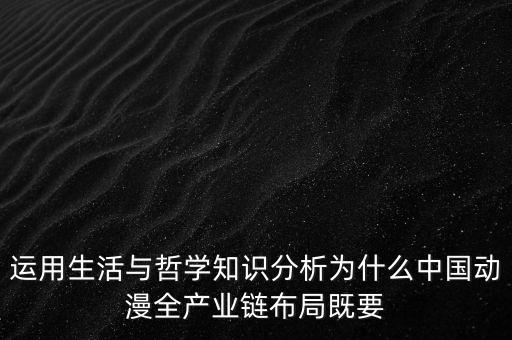 運(yùn)用生活與哲學(xué)知識(shí)分析為什么中國(guó)動(dòng)漫全產(chǎn)業(yè)鏈布局既要