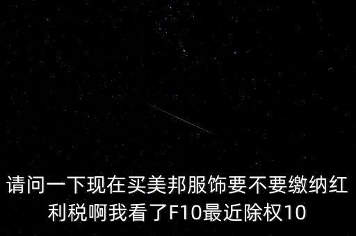 美邦服飾什么時(shí)候分紅，請問一下現(xiàn)在買美邦服飾要不要繳納紅利稅啊我看了F10最近除權(quán)10