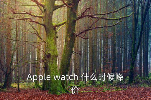 iwatch什么時(shí)候降價(jià)，Apple watch 什么時(shí)候降價(jià)