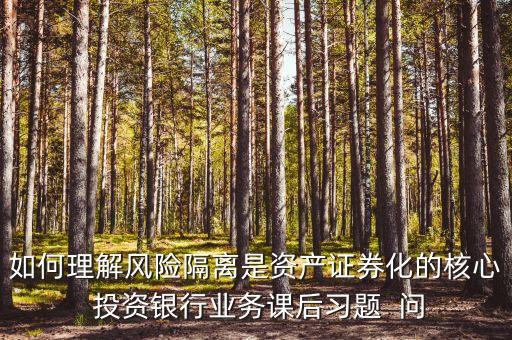 風(fēng)險隔離的機(jī)制是什么，如何理解風(fēng)險隔離是資產(chǎn)證券化的核心 投資銀行業(yè)務(wù)課后習(xí)題  問