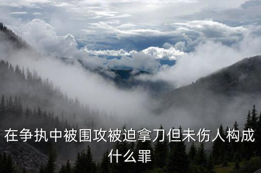 在爭(zhēng)執(zhí)中被圍攻被迫拿刀但未傷人構(gòu)成什么罪