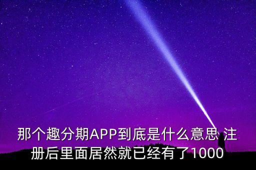 那個趣分期APP到底是什么意思 注冊后里面居然就已經(jīng)有了1000