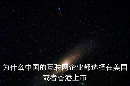 互聯(lián)網(wǎng)企業(yè)為什么要上市，為什么中國的互聯(lián)網(wǎng)企業(yè)都選擇在美國或者香港上市