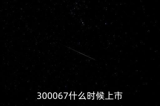 512663什么時候上市，300067什么時候上市