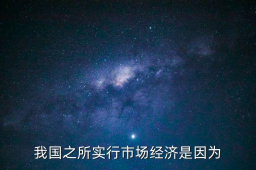 中國為什么要市場經(jīng)濟(jì)，我國之所實(shí)行市場經(jīng)濟(jì)是因?yàn)?/></a></span><span id=