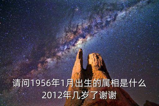 1956年1月11號(hào)屬什么，請(qǐng)問1956年1月出生的屬相是什么2012年幾歲了謝謝