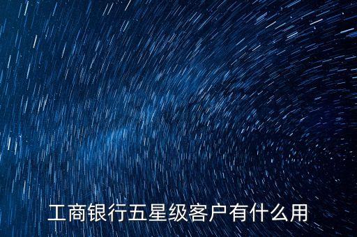 工行服務(wù)星級(jí)有什么用，工商銀行將我的卡上調(diào)服務(wù)星級(jí)為5星級(jí)有什么用處
