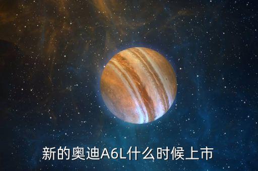 新a6什么時(shí)候上市，新奧迪A6 是在什么時(shí)候推出