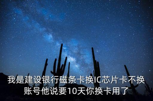 我是建設(shè)銀行磁條卡換IC芯片卡不換賬號他說要10天你換卡用了