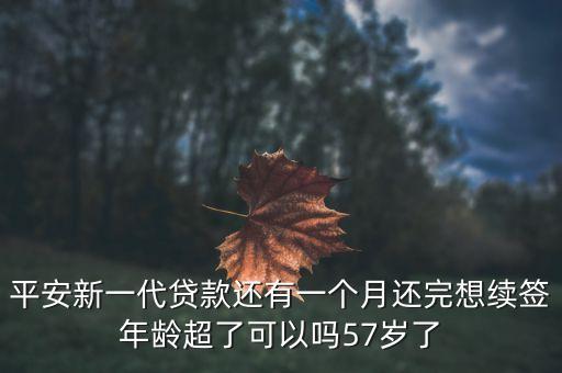 平安新一代貸款還有一個月還完想續(xù)簽?zāi)挲g超了可以嗎57歲了