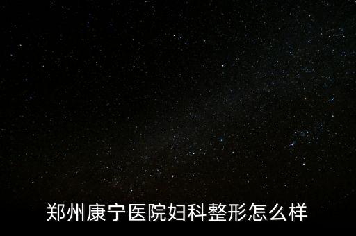 鄭州康寧醫(yī)院是什么時(shí)候建院的，鄭州康寧醫(yī)院男科咋樣