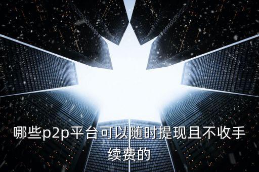 有什么P2p網(wǎng)貸平臺(tái)不用平臺(tái)費(fèi)，現(xiàn)在哪些P2P平臺(tái)不收年費(fèi)什么的