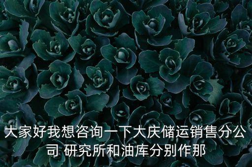 大家好我想咨詢(xún)一下大慶儲(chǔ)運(yùn)銷(xiāo)售分公司 研究所和油庫(kù)分別作那