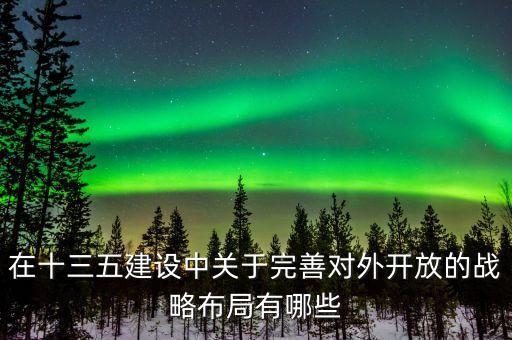 什么是東西雙向開放，在十三五建設(shè)中關(guān)于完善對外開放的戰(zhàn)略布局有哪些