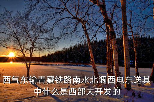 西部大開發(fā)的標(biāo)志性工程是什么，西氣東輸青藏鐵路南水北調(diào)西電東送其中什么是西部大開發(fā)的
