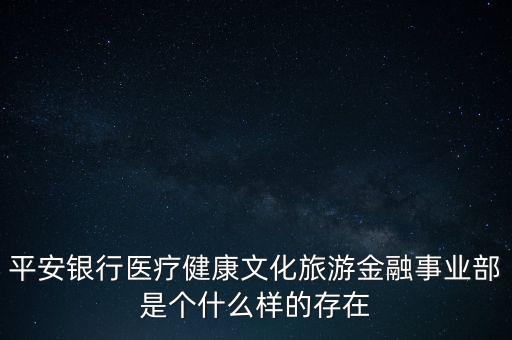 平安銀行醫(yī)療健康文化旅游金融事業(yè)部是個什么樣的存在