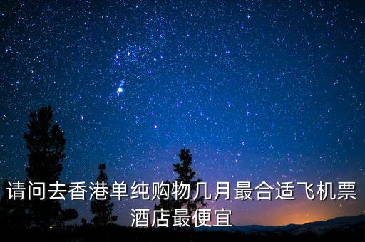 請問去香港單純購物幾月最合適飛機票酒店最便宜