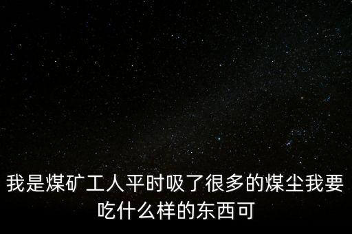 我是煤礦工人平時吸了很多的煤塵我要吃什么樣的東西可