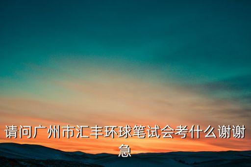 請問廣州市匯豐環(huán)球筆試會考什么謝謝急