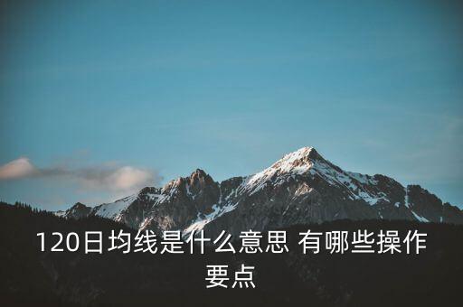 120日均線是什么意思，120日均線是什么意思 有哪些操作要點