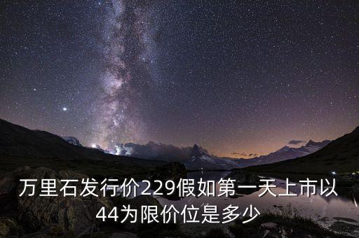 萬里石為什么能上市，萬里石發(fā)行價(jià)229假如第一天上市以44為限價(jià)位是多少