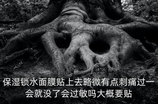 亭子口庫區(qū)今冬為什么不關(guān)水，保濕鎖水面膜貼上去略微有點刺痛過一會就沒了會過敏嗎大概要貼