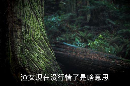沒行情是什么意思，渣女現(xiàn)在沒行情了是啥意思