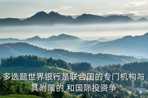 多選題世界銀行是聯(lián)合國(guó)的專(zhuān)門(mén)機(jī)構(gòu)與其附屬的 和國(guó)際投資爭(zhēng)