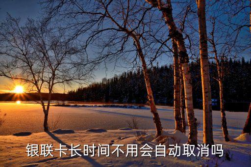 銀聯卡長時間不用會自動取消嗎