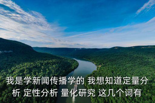 量化分析是什么意思，我是學(xué)新聞傳播學(xué)的 我想知道定量分析 定性分析 量化研究 這幾個詞有