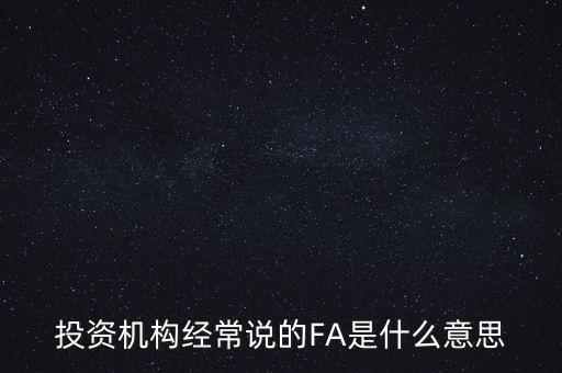 投資機構經(jīng)常說的FA是什么意思